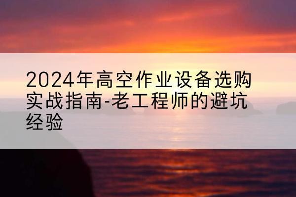 绿园高空作业升降机厂家推荐-2024年高空作业设备选购实战指南-老工程师的避坑经验