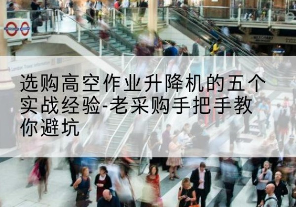 绿园高空作业升降机厂家-选购高空作业升降机的五个实战经验-老采购手把手教你避坑