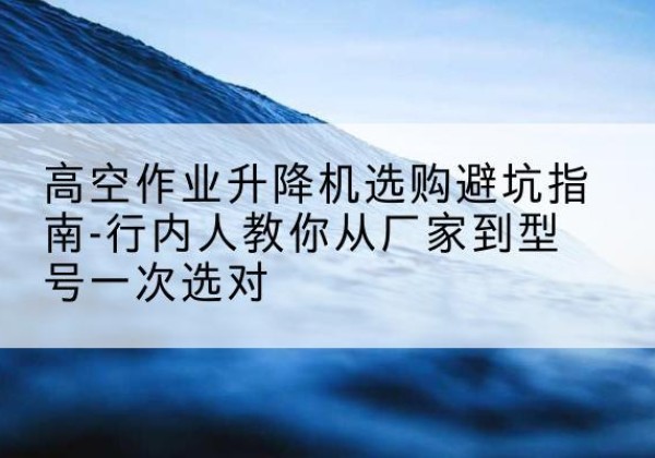 绿园升降平台厂家-高空作业升降机选购避坑指南-行内人教你从厂家到型号一次选对