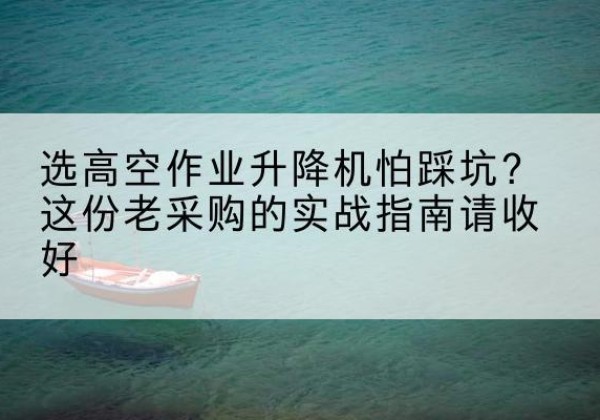 绿园高空作业升降机厂家推荐-选高空作业升降机怕踩坑？这份老采购的实战指南请收好
