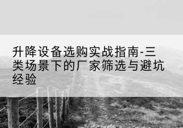 绿园移动式升降机厂家推荐-升降设备选购实战指南-三类场景下的厂家筛选与避坑经验