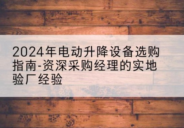绿园电动剪叉升降平台厂家-2024年电动升降设备选购指南-资深采购经理的实地验厂经验