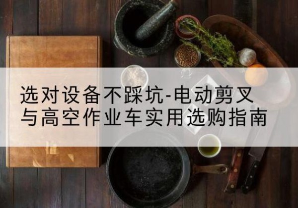 绿园电动剪叉升降平台怎么选-选对设备不踩坑-电动剪叉与高空作业车实用选购指南