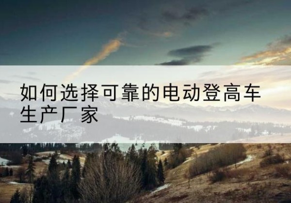 绿园电动登高车厂家-如何选择可靠的电动登高车生产厂家