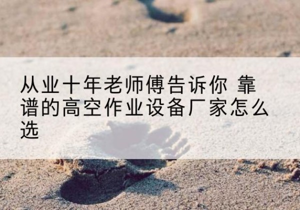 绿园高空作业升降机厂家推荐-从业十年老师傅告诉你 靠谱的高空作业设备厂家怎么选