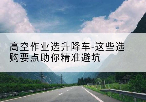 绿园升降车厂家-高空作业选升降车-这些选购要点助你*避坑