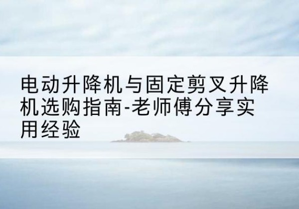 绿园电动升降机怎么选-电动升降机与固定剪叉升降机选购指南-老师傅分享实用经验