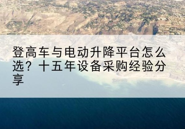 绿园登高车厂家厂家-登高车与电动升降平台怎么选？十五年设备采购经验分享