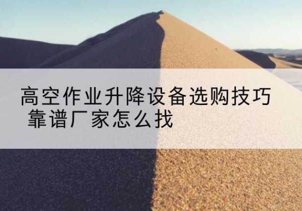绿园电动升降平台厂家推荐-高空作业升降设备选购技巧 靠谱厂家怎么找