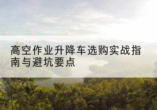 绿园升降车怎么选-高空作业升降车选购实战指南与避坑要点