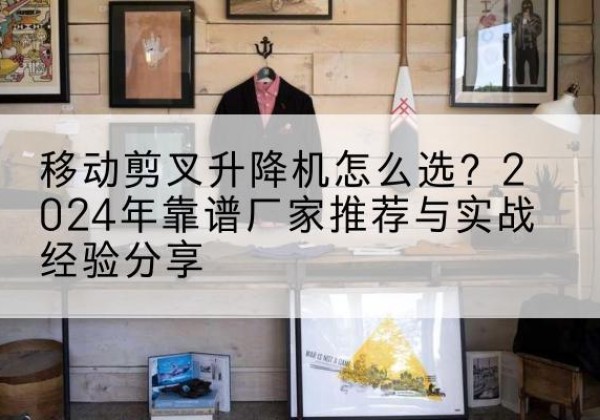 绿园升降平台厂家推荐-移动剪叉升降机怎么选？2024年靠谱厂家推荐与实战经验分享