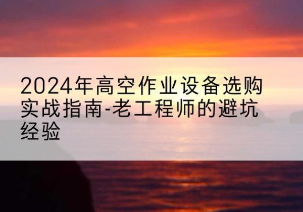 绿园高空作业升降机厂家推荐-2024年高空作业设备选购实战指南-老工程师的避坑经验